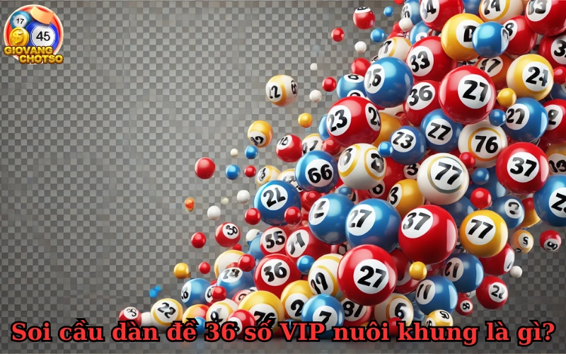 Bí quyết soi cầu dàn đề 36 số VIP nuôi khung giúp trúng lớn